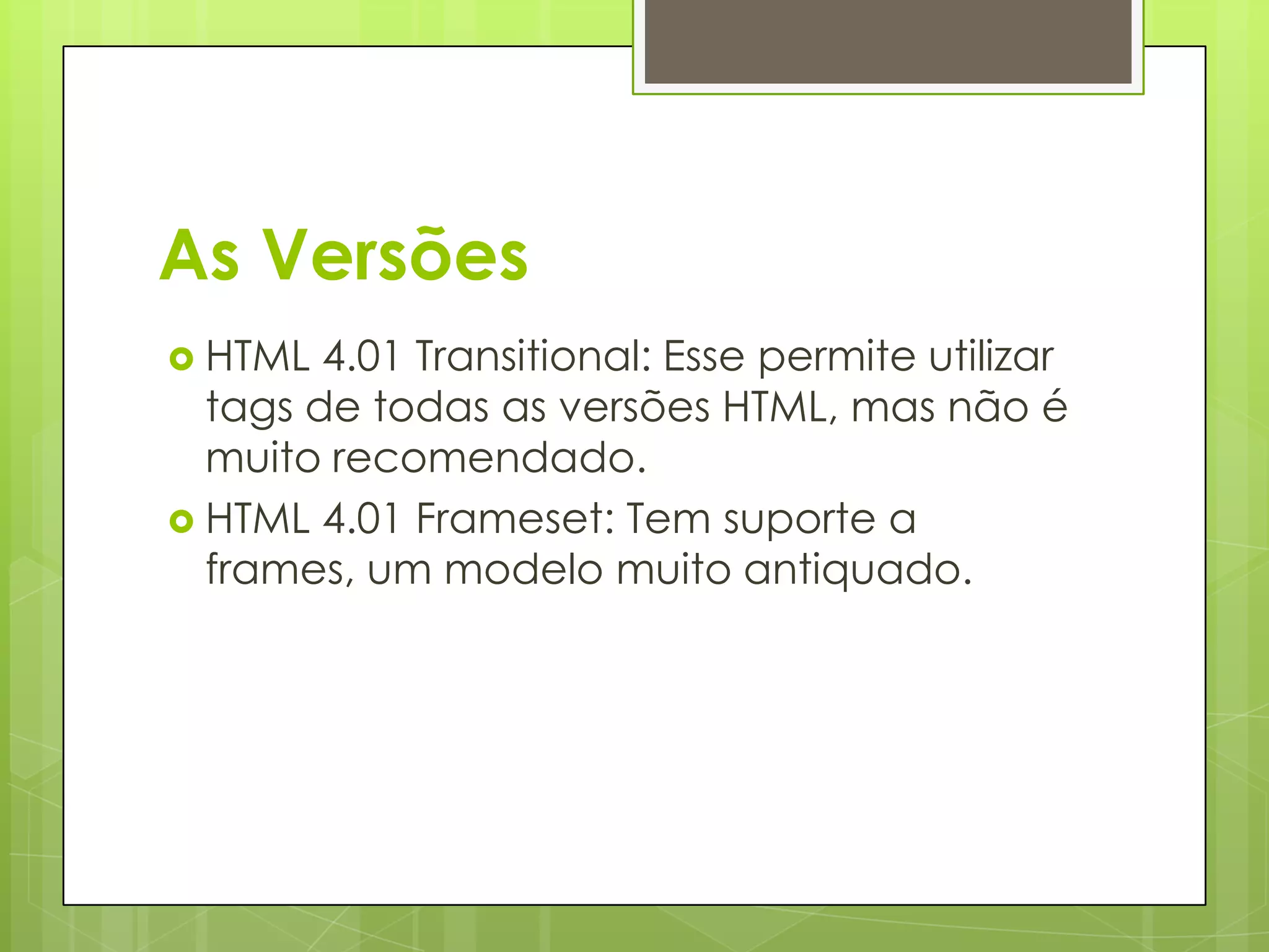 As Versões
 HTML

4.01 Transitional: Esse permite utilizar
tags de todas as versões HTML, mas não é
muito recomendado.
 HTML 4.01 Frameset: Tem suporte a
frames, um modelo muito antiquado.

 