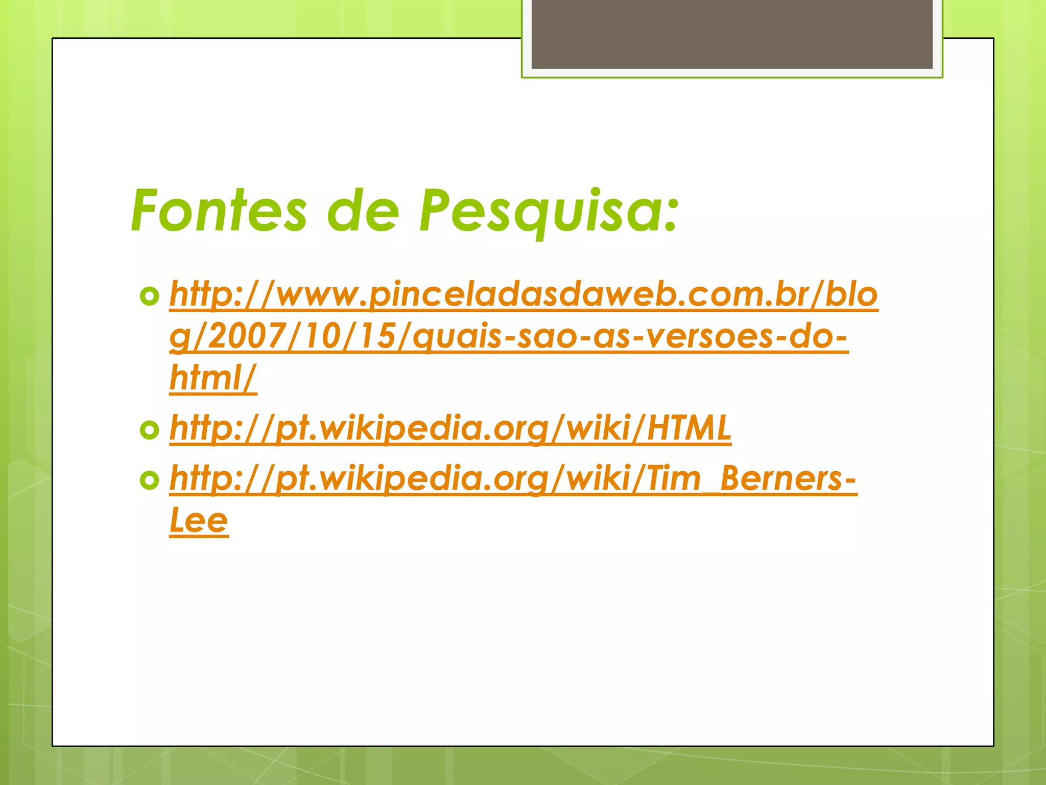 Fontes de Pesquisa:
 http://www.pinceladasdaweb.com.br/blo

g/2007/10/15/quais-sao-as-versoes-dohtml/
 http://pt.wikipedia.org/wiki/HTML
 http://pt.wikipedia.org/wiki/Tim_BernersLee

 