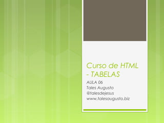 Curso de HTML
- TABELAS
AULA 06
Tales Augusto
@talesdejesus
www.talesaugusto.biz

 
