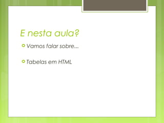 E nesta aula?
 Vamos

falar sobre...

 Tabelas

em HTML

 