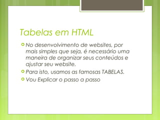 Tabelas em HTML
 No

desenvolvimento de websites, por
mais simples que seja, é necessário uma
maneira de organizar seus conteúdos e
ajustar seu website.
 Para isto, usamos as famosas TABELAS.
 Vou Explicar o passo a passo

 