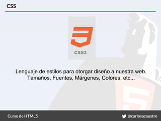 Curso de HTML5 @carlosazaustre
CSS
Lenguaje de estilos para otorgar diseño a nuestra web.
Tamaños, Fuentes, Márgenes, Colores, etc...
 
