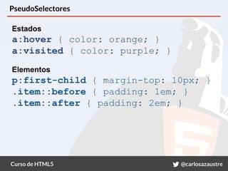 Curso de HTML5 @carlosazaustre
PseudoSelectores
Estados
a:hover { color: orange; }
a:visited { color: purple; }
Elementos
p:first-child { margin-top: 10px; }
.item::before { padding: 1em; }
.item::after { padding: 2em; }
 