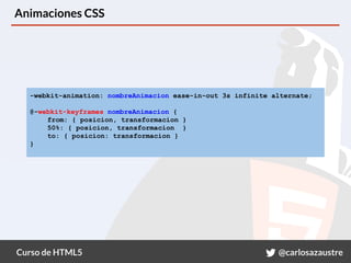 Curso de HTML5 @carlosazaustre
Animaciones CSS
-webkit-animation: nombreAnimacion ease-in-out 3s infinite alternate;
@-webkit-keyframes nombreAnimacion {
from: { posicion, transformacion }
50%: { posicion, transformacion }
to: { posicion: transformacion }
}
 