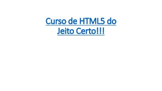 Curso de HTML5 do
Jeito Certo!!!
 