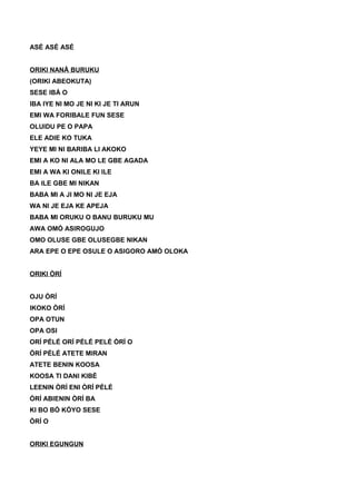 ASÉ ASÉ ASÉ
ORIKI NANÃ BURUKU
(ORIKI ABEOKUTA)
SESE IBÁ O
IBA IYE NI MO JE NI KI JE TI ARUN
EMI WA FORIBALE FUN SESE
OLUIDU PE O PAPA
ELE ADIE KO TUKA
YEYE MI NI BARIBA LI AKOKO
EMI A KO NI ALA MO LE GBE AGADA
EMI A WA KI ONILE KI ILE
BA ILE GBE MI NIKAN
BABA MI A JI MO NI JE EJA
WA NI JE EJA KE APEJA
BABA MI ORUKU O BANU BURUKU MU
AWA OMÓ ASIROGUJO
OMO OLUSE GBE OLUSEGBE NIKAN
ARA EPE O EPE OSULE O ASIGORO AMÓ OLOKA
ORIKI ÒRÍ
OJU ÒRÍ
IKOKO ÒRÍ
OPA OTUN
OPA OSI
ORÍ PÉLÉ ORÍ PÉLÉ PELÉ ÒRÍ O
ÒRÍ PÉLÉ ATETE MIRAN
ATETE BENIN KOOSA
KOOSA TI DANI KIBÉ
LEENIN ÒRÍ ENI ÒRÍ PÉLÉ
ÒRÍ ABIENIN ÒRÍ BA
KI BO BÓ KÓYO SESE
ÒRÍ O
ORIKI EGUNGUN
 