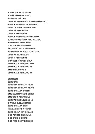A JE OLELE MA LE E SARE
A JE MOINMOIN SE S’ASO
AGUNGUN ARA OKO
ODUN PE AWO ELEJIO OSU OMO ARINNAKO
AJODUN WA RO DE AW AROSINKO
ODUN L’A R’ATA ODUN L’A ROBI
ODUN WA DI PEREGUN
ODUN NI PEREGUN YE
AJODUN WA RO DE AWO AROSINKO
EGUNGUN OJE YA WA J’IYO WA J’EPO
ADUDAMADA BI ENI P’ORI
O YO FUN SARA RE LO YIN
YAAGBO YAAJU BI OSUN IWERU
AGBALAGBA YA WA J’ IYO WA J’EPO
ODUN WA DA PEREGUN
ODUN NI PEREGUN YE
ERIN SESE TI KOWEE E DUN
OLOBI MA JE NBI KO WU MI O
OLOBI MA JE NBI KO WU MI
OMO BII PLUMOKO O
OLOBI MA JE NBI KO WU MI
ORIKI IBEIJI
ÈJÍRÉ ÒKÍN
ÈJÍRÉ NBA BI NBA JÓ, JÓ, JÓ
ÈJÍRÉ NBA BI NBA YÓ, YÓ, YÓ
ÈJÍRÉ ÒKIN ARA ISOKÒN
OMÓ EDUN TI NSEERE ÒRÍ IGI
OMÓ ÒTÒ TI NSE NI ÌÈ ÌLÈ
ÈJÍRÉ WO ILE OLÓWÓ KÒ LO
O WÓ ÌLÈ OLÓLÀ KÒ IA BE
ÈJÍRÉ ÒKIN ARA ISKÙN
ILÉ ALÁKISÀ L’O TI KI WON
ÈJÍRÉ SO ALÁKISA DI ALÁSO
O SO ALÁGBE DI OLÓÙNJE
O SO ÒTÒSÌ DI ÒLÒRÒ
O SO "KINI O SE"? D OLÓKÌKÍ
 