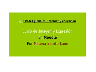 M2: Redes globales. Internet y educación


  Curso de Imagen y Expresión
           En Moodle
    Por Malena Benito Cano
 
