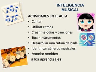 INTELIGENCIA
                     MUSICAL
ACTIVIDADES EN EL AULA
• Cantar
• Utilizar ritmos
• Crear melodías y canciones
• Tocar instrumentos
• Desarrollar una rutina de baile
• Identificar géneros musicales
• Asociar sonidos
  a los aprendizajes
 