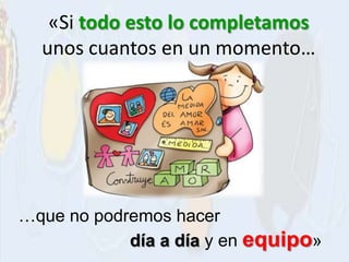 «Si todo esto lo completamos
  unos cuantos en un momento…




…que no podremos hacer
            día a día y en equipo»
 