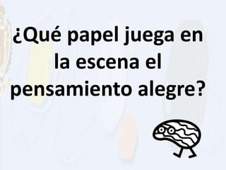 ¿Qué papel juega en
    la escena el
pensamiento alegre?
 