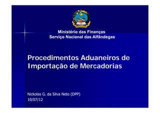 Procedimentos Aduaneiros de
Importação de Mercadorias
Nickolas G. da Silva Neto (DPP)
10/07/12
Ministério das Finanças
Serviço Nacional das Alfândegas
 