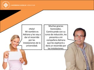 Muchas gracias
       ¡Hola!                licenciados.
   Mi nombre es         Continuando con su
Adriana y les voy a   curso de inducción, les
  dar el recorrido          presento a mi
      por las           compañera Adriana
instalaciones de la      que les explicará y
   universidad.        dará un recorrido por
                          las instalaciones.
 