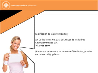 La dirección de la universidad es:

Av. De las Torres No. 131, Col. Olivar de los Padres
C.P. 01780 México D.F.
Tel. 5628 8800

¡Ahora nos tomaremos un receso de 30 minutos, podrán
encontrar café y galletas!
 