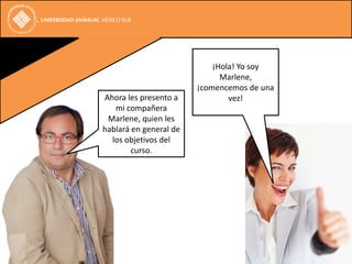 ¡Hola! Yo soy
                              Marlene,
                        ¡comencemos de una
Ahora les presento a            vez!
   mi compañera
 Marlene, quien les
hablará en general de
  los objetivos del
        curso.
 