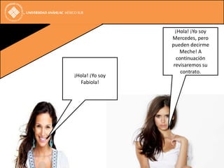 ¡Hola! ¡Yo soy
                 Mercedes, pero
                 pueden decirme
                     Meche! A
                    continuación
                  revisaremos su
                      contrato.
¡Hola! ¡Yo soy
  Fabiola!
 