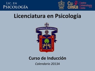 Licenciatura en Psicología
Curso de Inducción
Calendario 2013A
 