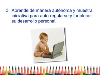Aprende de manera autónoma y muestra iniciativa para auto-regularse y fortalecer su desarrollo personal.
