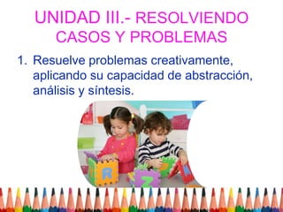 UNIDAD III.- RESOLVIENDO CASOS Y PROBLEMASResuelve problemas creativamente, aplicando su capacidad de abstracción, análisis y síntesis.