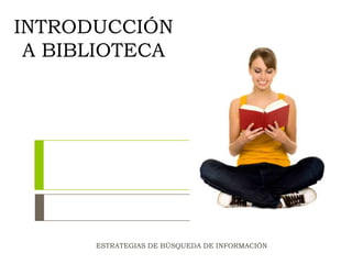 INTRODUCCIÓN
A BIBLIOTECA
ESTRATEGIAS DE BÚSQUEDA DE INFORMACIÓN
 