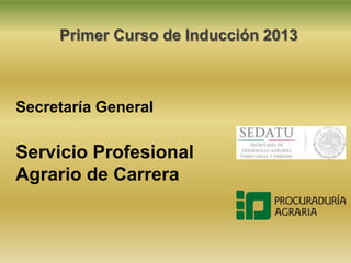 Primer Curso de Inducción 2013
Secretaría General
Servicio Profesional
Agrario de Carrera
 