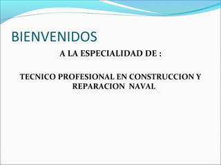 BIENVENIDOS
A LA ESPECIALIDAD DE :
TECNICO PROFESIONAL EN CONSTRUCCION Y
REPARACION NAVAL
 