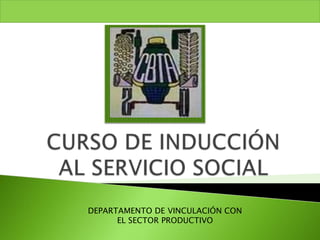 CURSO DE INDUCCIÓN AL SERVICIO SOCIAL DEPARTAMENTO DE VINCULACIÓN CON EL SECTOR PRODUCTIVO 