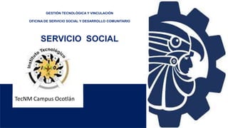 GESTIÓN TECNOLÓGICA Y VINCULACIÓN
OFICINA DE SERVICIO SOCIAL Y DESARROLLO COMUNITARIO
SERVICIO SOCIAL
TecNM Campus Ocotlán
 