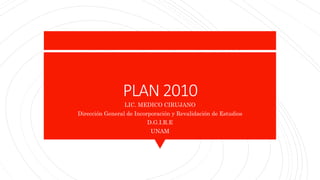 PLAN 2010
LIC. MEDICO CIRUJANO
Dirección General de Incorporación y Revalidación de Estudios
D.G.I.R.E
UNAM
 