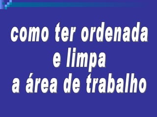 como ter ordenada e limpa  a área de trabalho 