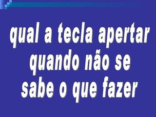 qual a tecla apertar quando não se  sabe o que fazer 