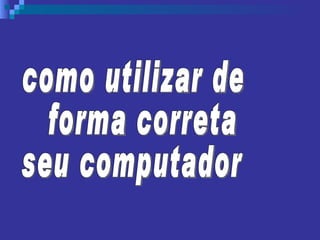 como utilizar de forma correta  seu computador 