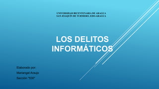 LOS DELITOS
INFORMÁTICOS
Elaborado por:
Mariangel Araujo
Sección "530"
UNIVERSIDAD BICENTENARIA DE ARAGUA
SAN JOAQUÍN DE TURMERO, EDO-ARAGUA
 