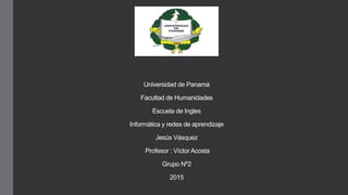 Universidad de Panamá
Facultad de Humanidades
Escuela de Ingles
Informática y redes de aprendizaje
Jesús Vásquez
Profesor : Víctor Acosta
Grupo Nº2
2015
 