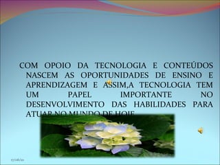 COM OPOIO DA TECNOLOGIA E CONTEÚDOS NASCEM AS OPORTUNIDADES DE ENSINO E APRENDIZAGEM E ASSIM,A TECNOLOGIA TEM UM PAPEL IMPORTANTE NO DESENVOLVIMENTO DAS HABILIDADES PARA ATUAR NO MUNDO DE HOJE. 17/06/10 