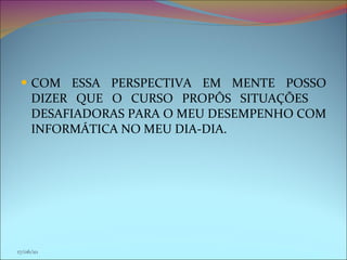 COM ESSA PERSPECTIVA EM MENTE POSSO DIZER QUE O CURSO PROPÔS SITUAÇÕES  DESAFIADORAS PARA O MEU DESEMPENHO COM INFORMÁTICA NO MEU DIA-DIA. 17/06/10 