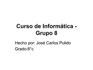 Curso de Informática - Grupo 8 Hecho por: José Carlos Pulido Grado:8°c 