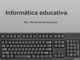 Informática educativa
      MsC. Sler Hernández Rodríguez
 