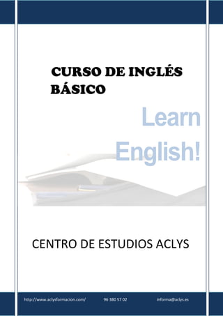 CURSO DE INGLÉS
BÁSICO

Learn
English!

CENTRO DE ESTUDIOS ACLYS

http://www.aclysformacion.com/

96 380 57 02

informa@aclys.es

 