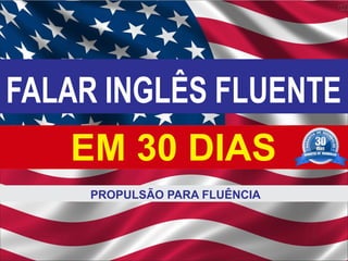 FALAR INGLÊS FLUENTE
EM 30 DIAS
PROPULSÃO PARA FLUÊNCIA