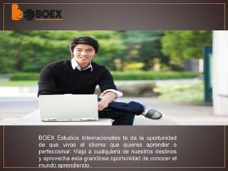 BOEX Estudios Internacionales te da la oportunidad
de que vivas el idioma que quieres aprender o
perfeccionar. Viaja a cualquiera de nuestros destinos
y aprovecha esta grandiosa oportunidad de conocer el
mundo aprendiendo.
 