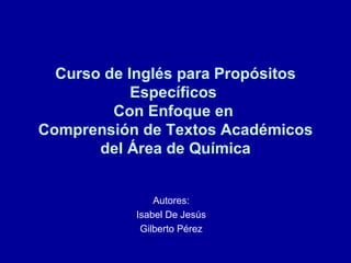 Curso de Inglés para Propósitos Específicos  Con Enfoque en  Comprensión de Textos Académicos del Área de Química Autores: Isabel De Jesús Gilberto Pérez 