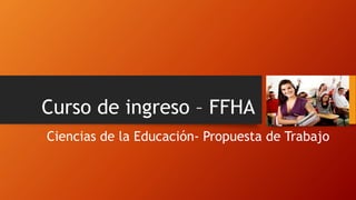 Curso de ingreso – FFHA
Ciencias de la Educación- Propuesta de Trabajo
 