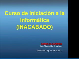 Curso de Iniciación a la Informática (INACABADO) Centro La Cerámica Jose Manuel Jiménez Islas Molina de Segura, 2010-2011. 