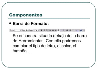 Componentes Barra de Formato:   Se encuentra situada debajo de la barra de Herramientas. Con ella podremos cambiar el tipo de letra, el color, el tamaño… 