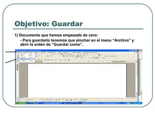 Objetivo: Guardar 1) Documento que hemos empezado de cero: - Para guardarlo tenemos que pinchar en el menu “Archivo” y abrir la orden de “Guardar como”. 
