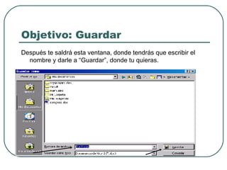 Objetivo: Guardar Después te saldrá esta ventana, donde tendrás que escribir el nombre y darle a “Guardar”, donde tu quieras. 