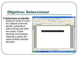Objetivo: Seleccionar 3)   Seleccionar un párrafo:  basta con situar el cursor en cualquier punto del párrafo, pulsando el botón primario del ratón tres veces. O bien situarnos en el margen izquierdo y pulsar dos veces el botón primario del ratón.  