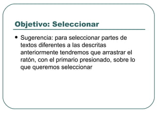Objetivo: Seleccionar Sugerencia: para seleccionar partes de textos diferentes a las descritas anteriormente tendremos que arrastrar el ratón, con el primario presionado, sobre lo que queremos seleccionar   