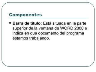 Componentes Barra de título:  Está situada en la parte superior de la ventana de WORD 2000 e indica en que documento del programa estamos trabajando.  